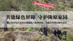 省公安厅包片支持兰海集团八里湾林场，共建兰州两山绿化活动